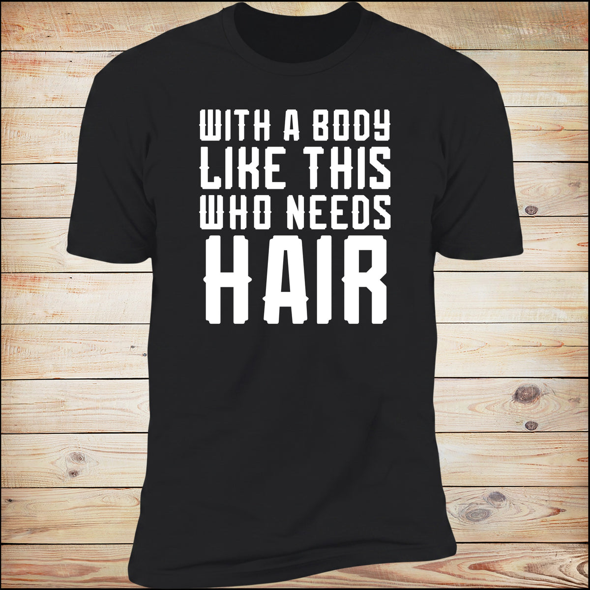 With A Body Like This Who Needs Hair tee on Black, wood background
